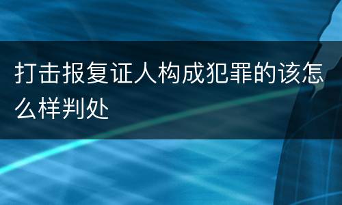 打击报复证人构成犯罪的该怎么样判处