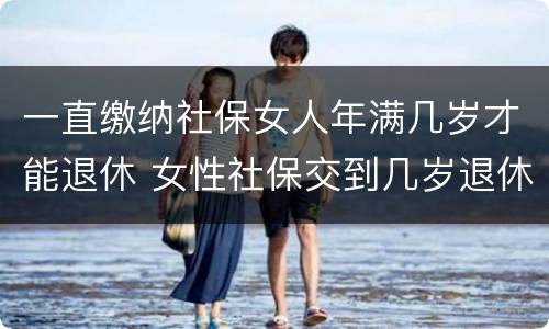 一直缴纳社保女人年满几岁才能退休 女性社保交到几岁退休