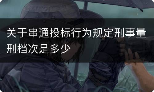 关于串通投标行为规定刑事量刑档次是多少