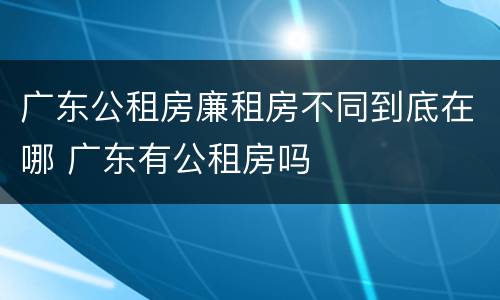 广东公租房廉租房不同到底在哪 广东有公租房吗