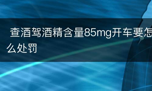  查酒驾酒精含量85mg开车要怎么处罚