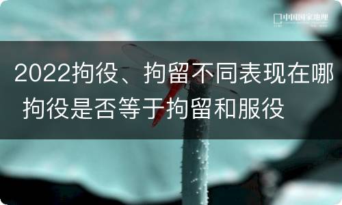 2022拘役、拘留不同表现在哪 拘役是否等于拘留和服役