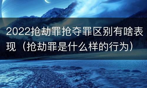 2022抢劫罪抢夺罪区别有啥表现（抢劫罪是什么样的行为）
