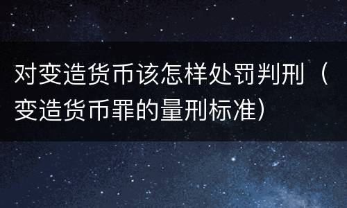 对变造货币该怎样处罚判刑（变造货币罪的量刑标准）