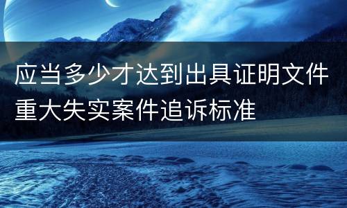 应当多少才达到出具证明文件重大失实案件追诉标准
