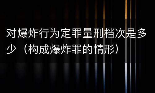 对爆炸行为定罪量刑档次是多少（构成爆炸罪的情形）