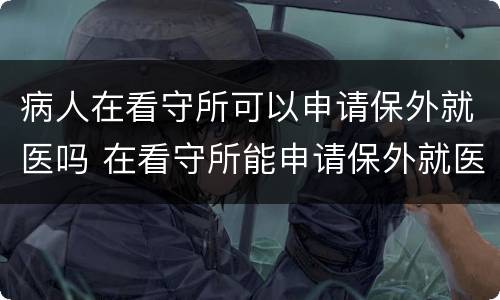 病人在看守所可以申请保外就医吗 在看守所能申请保外就医吗