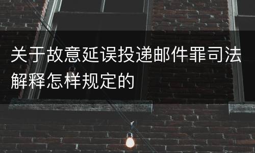 关于故意延误投递邮件罪司法解释怎样规定的