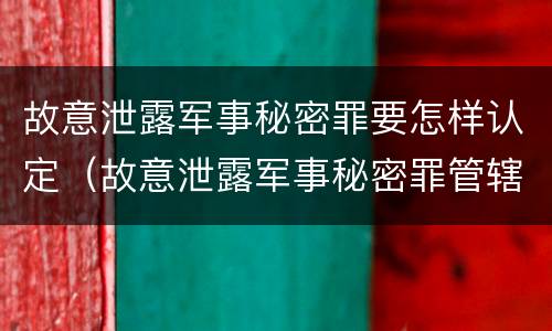 故意泄露军事秘密罪要怎样认定（故意泄露军事秘密罪管辖）