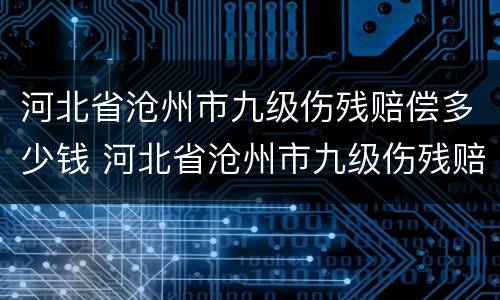 河北省沧州市九级伤残赔偿多少钱 河北省沧州市九级伤残赔偿多少钱啊