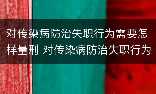对传染病防治失职行为需要怎样量刑 对传染病防治失职行为需要怎样量刑呢