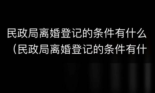 民政局离婚登记的条件有什么（民政局离婚登记的条件有什么要求）