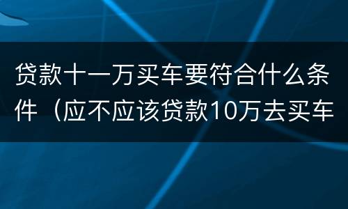 贷款十一万买车要符合什么条件（应不应该贷款10万去买车）