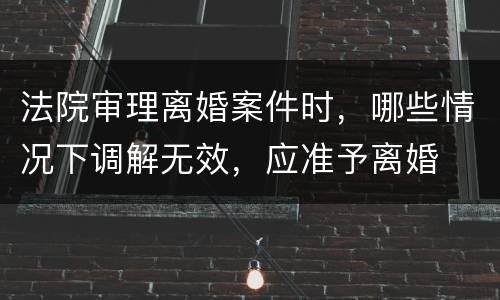 法院审理离婚案件时，哪些情况下调解无效，应准予离婚