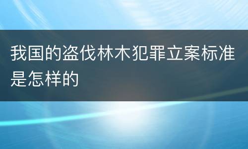 我国的盗伐林木犯罪立案标准是怎样的