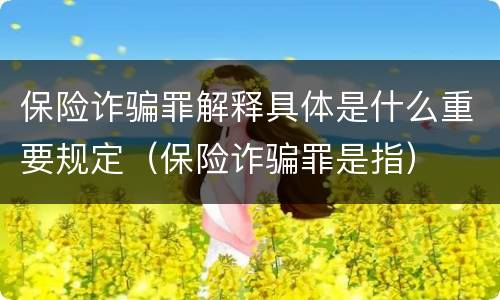 保险诈骗罪解释具体是什么重要规定（保险诈骗罪是指）