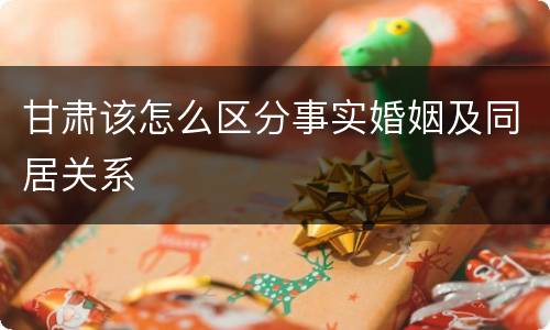 甘肃该怎么区分事实婚姻及同居关系
