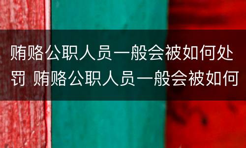 贿赂公职人员一般会被如何处罚 贿赂公职人员一般会被如何处罚呢