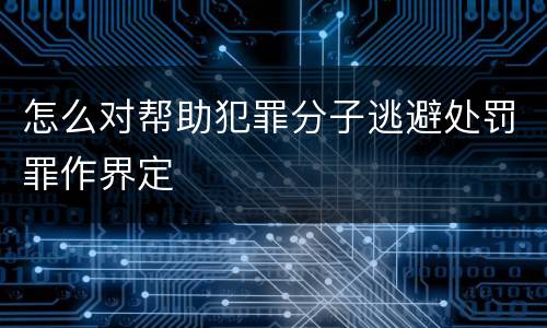 怎么对帮助犯罪分子逃避处罚罪作界定