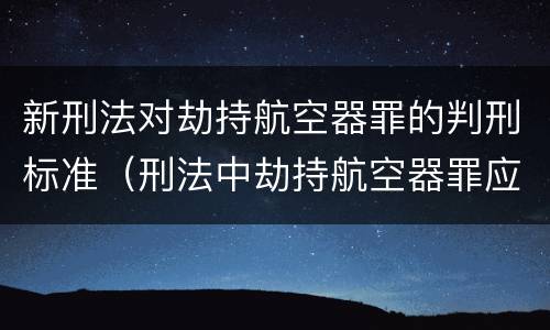 新刑法对劫持航空器罪的判刑标准（刑法中劫持航空器罪应如何量刑）