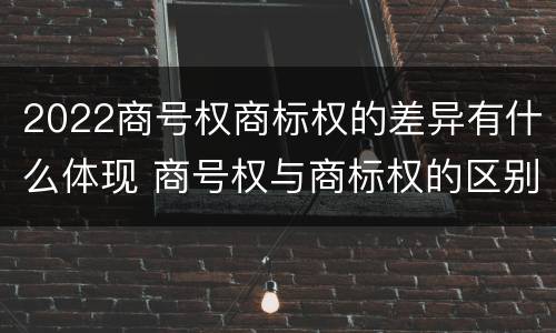 2022商号权商标权的差异有什么体现 商号权与商标权的区别