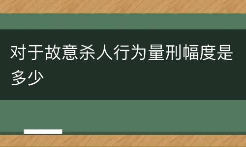 对于故意杀人行为量刑幅度是多少