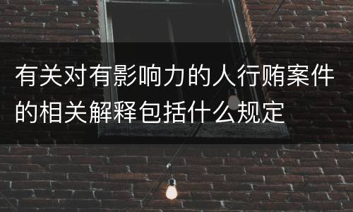有关对有影响力的人行贿案件的相关解释包括什么规定