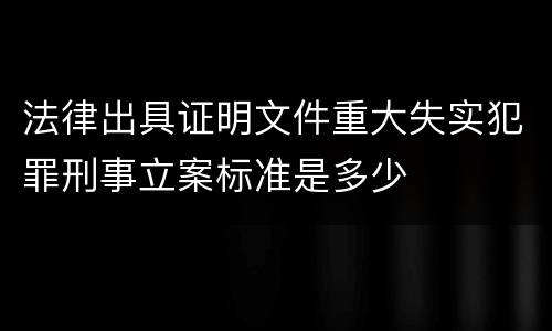 法律出具证明文件重大失实犯罪刑事立案标准是多少
