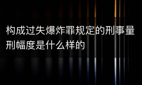 构成过失爆炸罪规定的刑事量刑幅度是什么样的