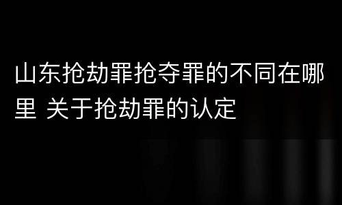 山东抢劫罪抢夺罪的不同在哪里 关于抢劫罪的认定