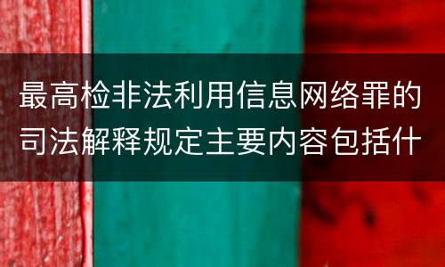 最高检非法利用信息网络罪的司法解释规定主要内容包括什么