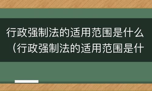 行政强制法的适用范围是什么（行政强制法的适用范围是什么）