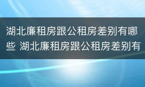 湖北廉租房跟公租房差别有哪些 湖北廉租房跟公租房差别有哪些地方