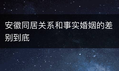 安徽同居关系和事实婚姻的差别到底