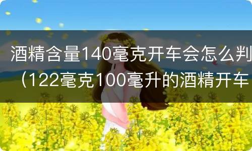 酒精含量140毫克开车会怎么判（122毫克100毫升的酒精开车）