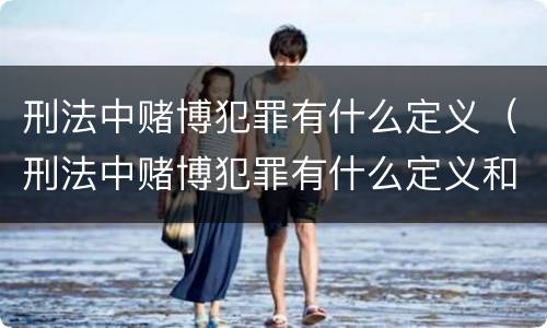 刑法中赌博犯罪有什么定义（刑法中赌博犯罪有什么定义和处罚）