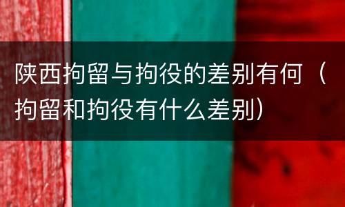 陕西拘留与拘役的差别有何（拘留和拘役有什么差别）