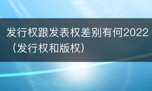 发行权跟发表权差别有何2022（发行权和版权）