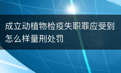 成立动植物检疫失职罪应受到怎么样量刑处罚