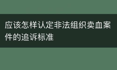 应该怎样认定非法组织卖血案件的追诉标准