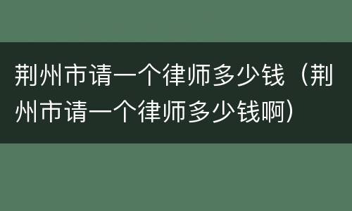 荆州市请一个律师多少钱（荆州市请一个律师多少钱啊）