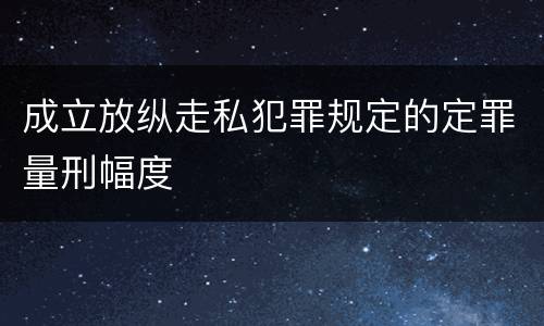 成立放纵走私犯罪规定的定罪量刑幅度