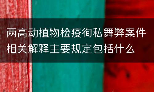 两高动植物检疫徇私舞弊案件相关解释主要规定包括什么