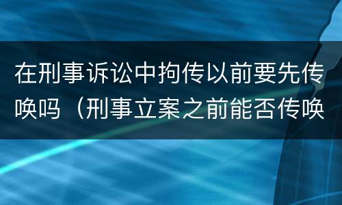 在刑事诉讼中拘传以前要先传唤吗（刑事立案之前能否传唤）