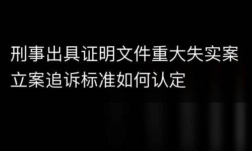 刑事出具证明文件重大失实案立案追诉标准如何认定