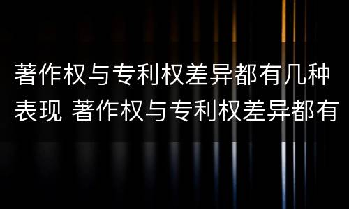 著作权与专利权差异都有几种表现 著作权与专利权差异都有几种表现方式