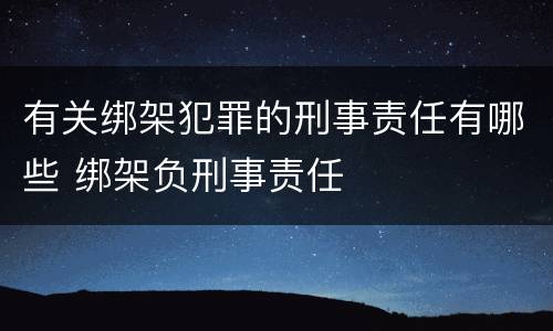 有关绑架犯罪的刑事责任有哪些 绑架负刑事责任
