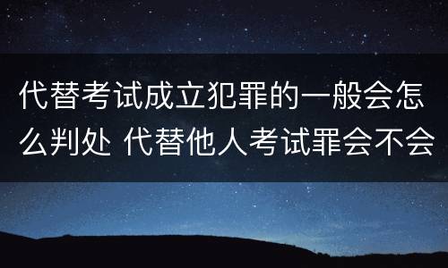 代替考试成立犯罪的一般会怎么判处 代替他人考试罪会不会逮捕