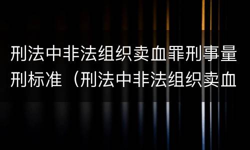 刑法中非法组织卖血罪刑事量刑标准（刑法中非法组织卖血罪刑事量刑标准）