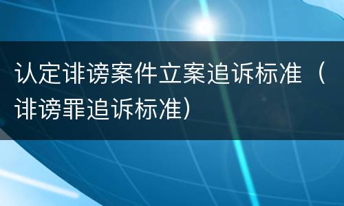 认定诽谤案件立案追诉标准（诽谤罪追诉标准）